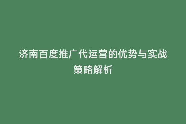 济南百度推广代运营的优势与实战策略解析
