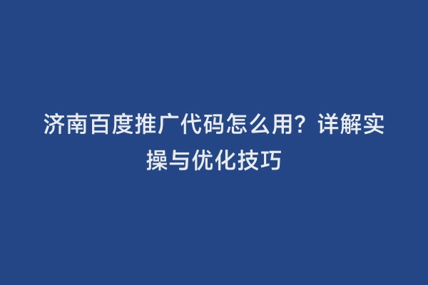 济南百度推广代码怎么用？详解实操与优化技巧