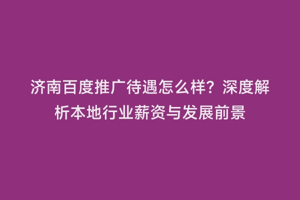 济南百度推广待遇怎么样？深度解析本地行业薪资与发展前景