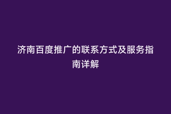 济南百度推广的联系方式及服务指南详解