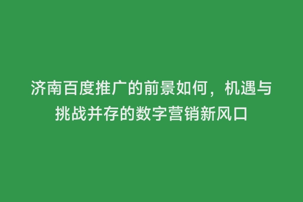 济南百度推广的前景如何，机遇与挑战并存的数字营销新风口