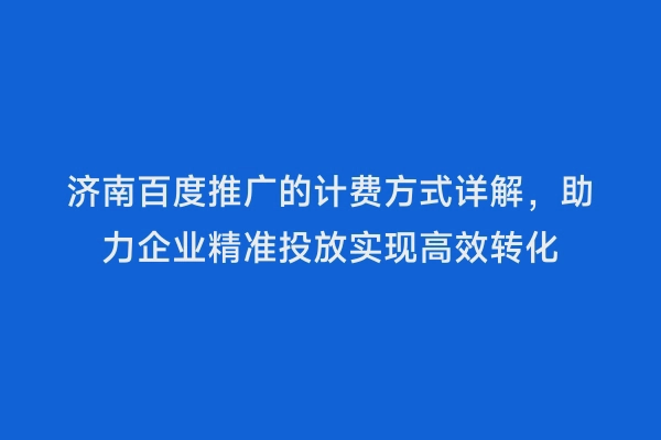 济南百度推广的计费方式详解，助力企业精准投放实现高效转化