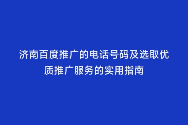 济南百度推广的电话号码及选取优质推广服务的实用指南