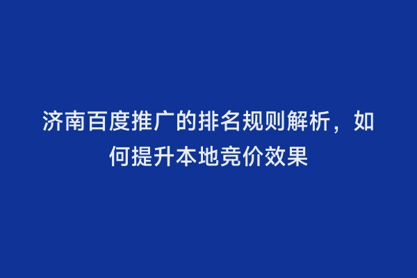 济南百度推广的排名规则解析，如何提升本地竞价效果
