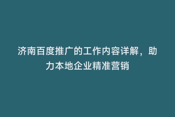 济南百度推广的工作内容详解，助力本地企业精准营销