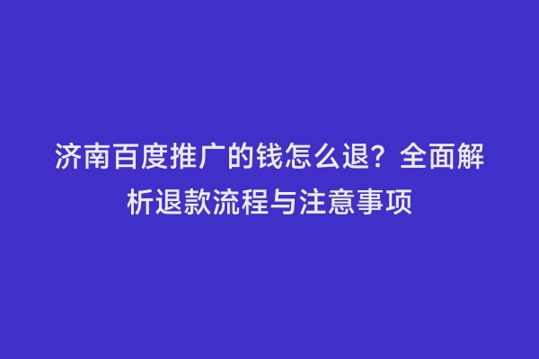 济南百度推广的钱怎么退？全面解析退款流程与注意事项