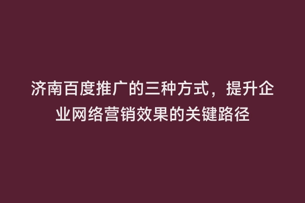 济南百度推广的三种方式，提升企业网络营销效果的关键路径