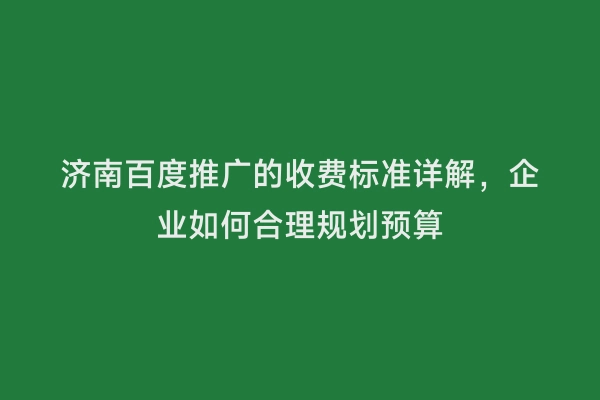 济南百度推广的收费标准详解，企业如何合理规划预算