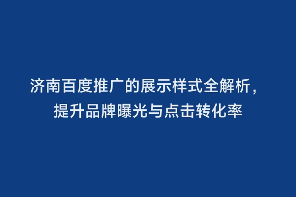 济南百度推广的展示样式全解析，提升品牌曝光与点击转化率