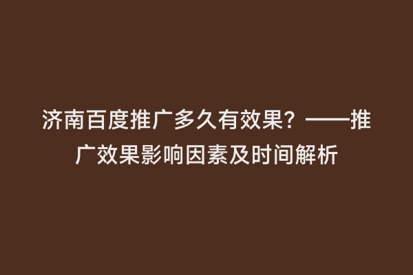济南百度推广多久有效果？——推广效果影响因素及时间解析