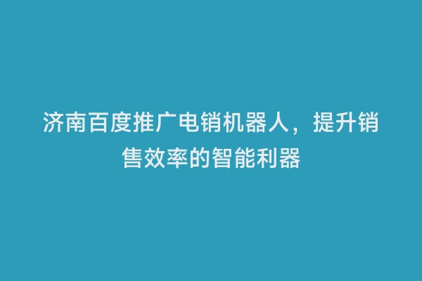 济南百度推广电销机器人，提升销售效率的智能利器