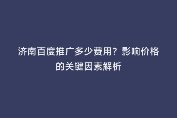 济南百度推广多少费用？影响价格的关键因素解析