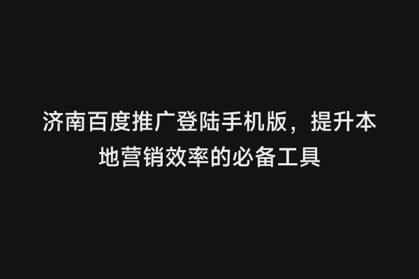 济南百度推广登陆手机版，提升本地营销效率的必备工具