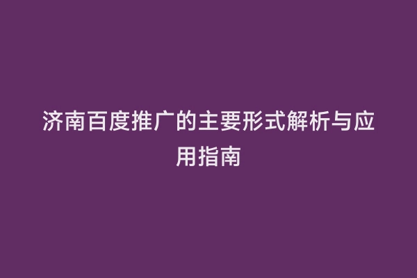 济南百度推广的主要形式解析与应用指南