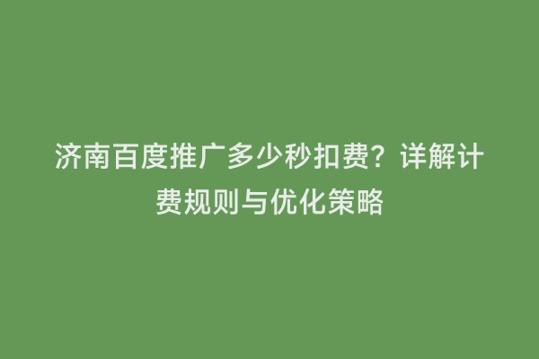 济南百度推广多少秒扣费？详解计费规则与优化策略