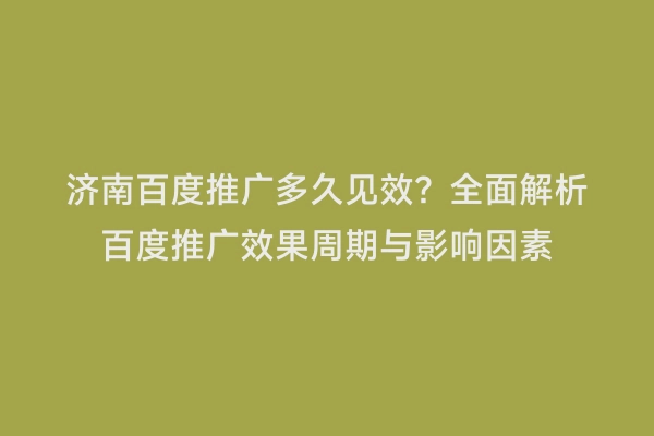 济南百度推广多久见效？全面解析百度推广效果周期与影响因素