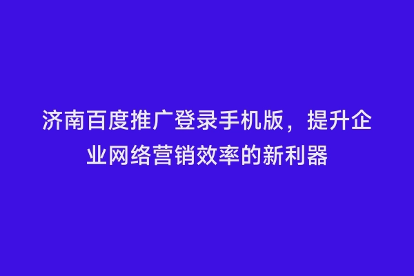 济南百度推广登录手机版，提升企业网络营销效率的新利器