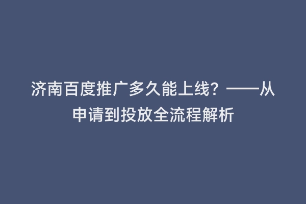 济南百度推广多久能上线？——从申请到投放全流程解析