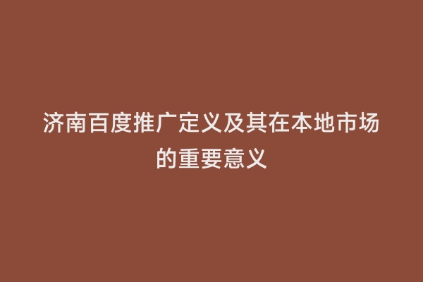 济南百度推广定义及其在本地市场的重要意义