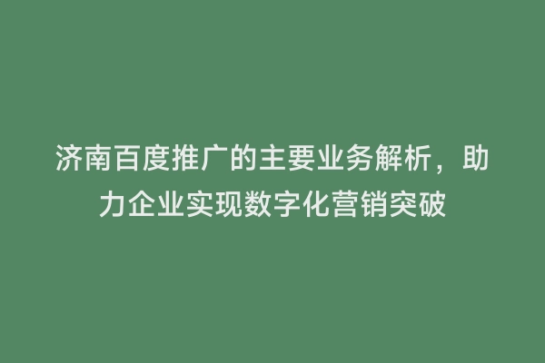 济南百度推广的主要业务解析，助力企业实现数字化营销突破