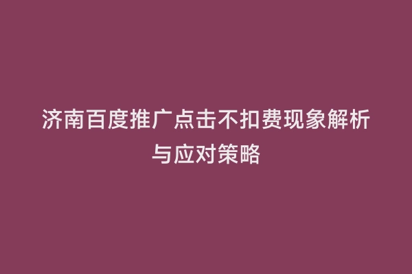 济南百度推广点击不扣费现象解析与应对策略