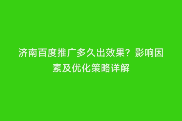 济南百度推广多久出效果？影响因素及优化策略详解