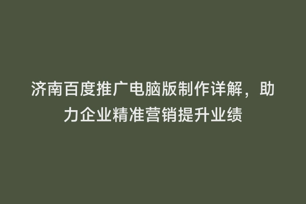 济南百度推广电脑版制作详解，助力企业精准营销提升业绩