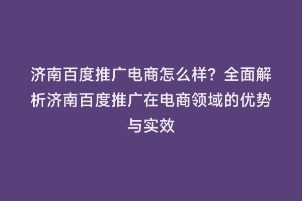 济南百度推广电商怎么样？全面解析济南百度推广在电商领域的优势与实效