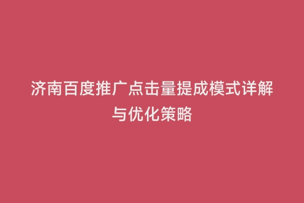 济南百度推广点击量提成模式详解与优化策略