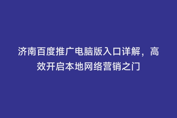 济南百度推广电脑版入口详解，高效开启本地网络营销之门