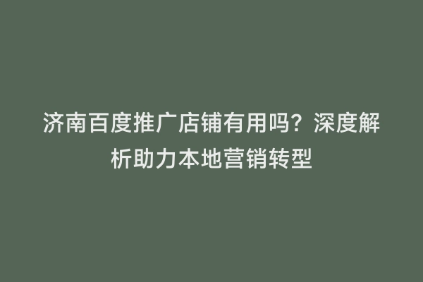 济南百度推广店铺有用吗？深度解析助力本地营销转型