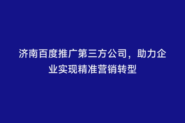 济南百度推广第三方公司，助力企业实现精准营销转型