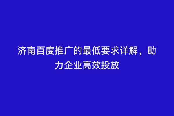 济南百度推广的最低要求详解，助力企业高效投放