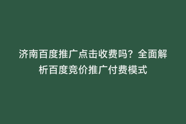 济南百度推广点击收费吗？全面解析百度竞价推广付费模式