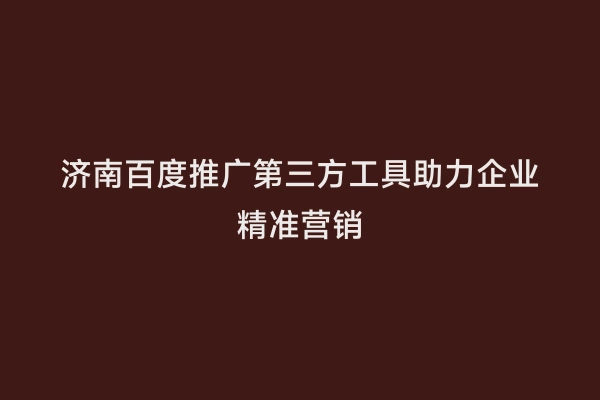 济南百度推广第三方工具助力企业精准营销
