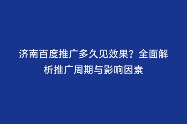济南百度推广多久见效果？全面解析推广周期与影响因素
