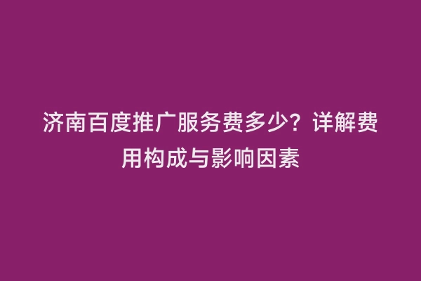 济南百度推广服务费多少？详解费用构成与影响因素