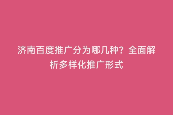 济南百度推广分为哪几种？全面解析多样化推广形式