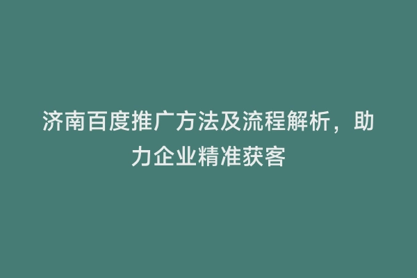济南百度推广方法及流程解析，助力企业精准获客