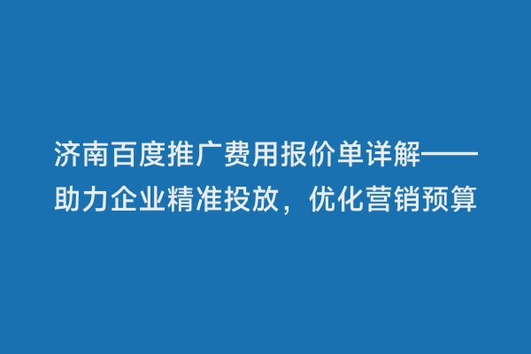济南百度推广费用报价单详解——助力企业精准投放，优化营销预算