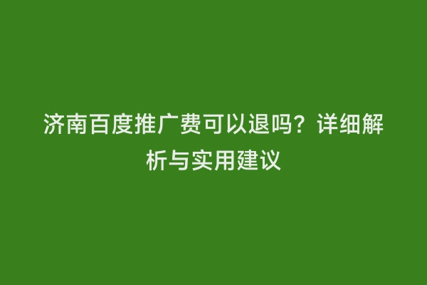 济南百度推广费可以退吗？详细解析与实用建议