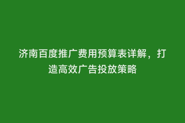 济南百度推广费用预算表详解，打造高效广告投放策略