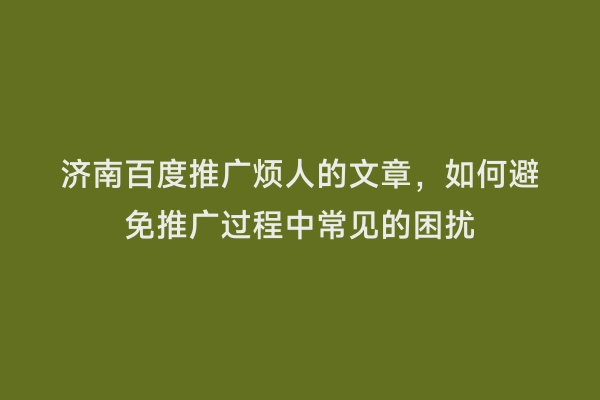 济南百度推广烦人的文章，如何避免推广过程中常见的困扰
