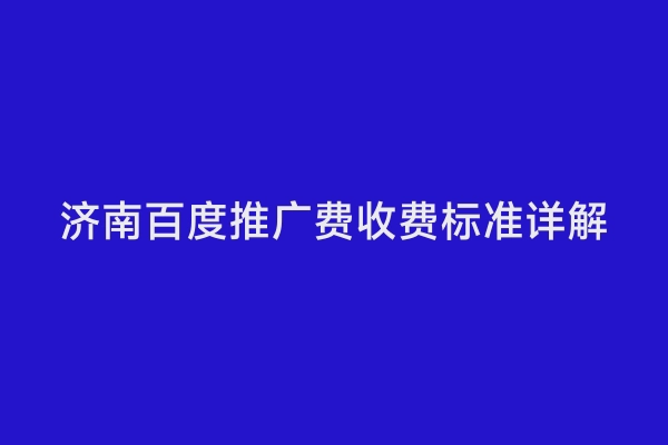 济南百度推广费收费标准详解