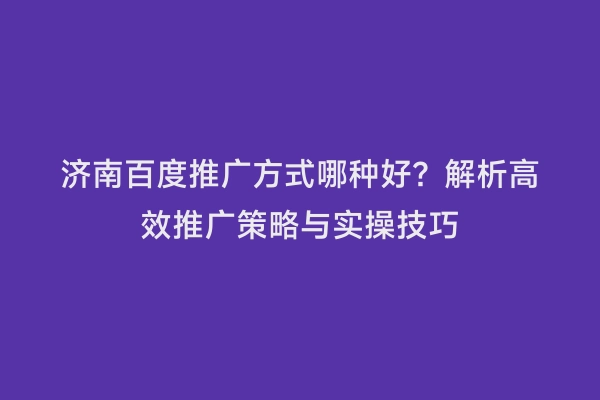 济南百度推广方式哪种好？解析高效推广策略与实操技巧