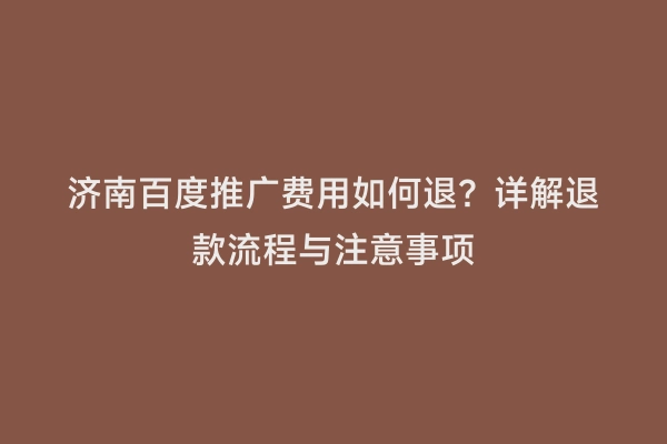济南百度推广费用如何退？详解退款流程与注意事项