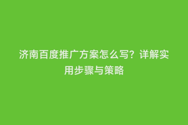 济南百度推广方案怎么写？详解实用步骤与策略