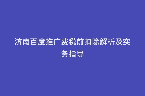 济南百度推广费税前扣除解析及实务指导