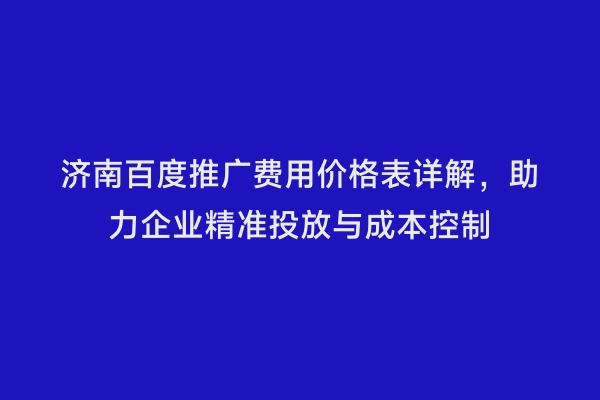 济南百度推广费用价格表详解，助力企业精准投放与成本控制