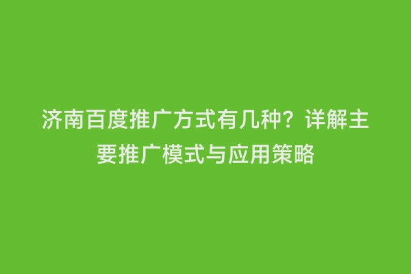 济南百度推广方式有几种？详解主要推广模式与应用策略